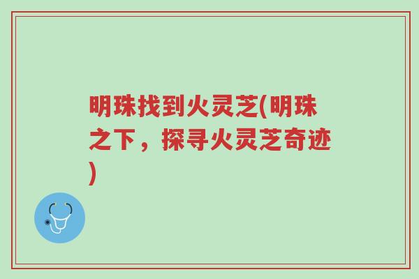 明珠找到火灵芝(明珠之下，探寻火灵芝奇迹)-第1张图片-超越