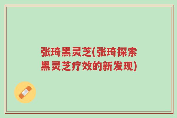 张琦黑灵芝(张琦探索黑灵芝疗效的新发现)-第1张图片-超越 张琦黑灵芝(张琦探索黑灵芝疗效的新发现)-第1张图片-超越