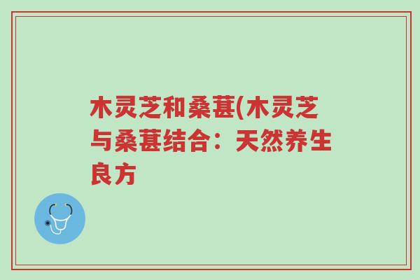 木灵芝和桑葚(木灵芝与桑葚结合：天然养生良方-第1张图片-超越