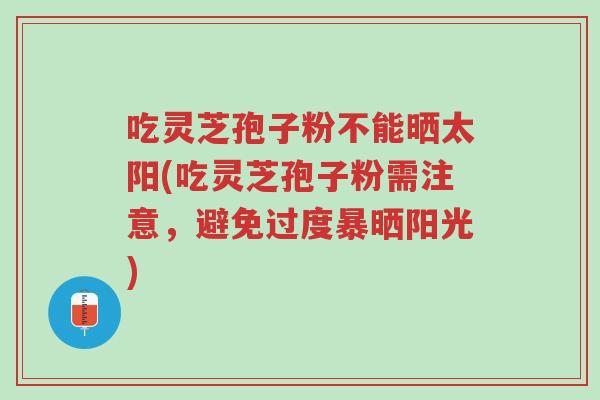 吃灵芝孢子粉不能晒太阳(吃灵芝孢子粉需注意,避免过度暴晒阳光)-第1张图片-超越 吃灵芝孢子粉不能晒太阳(吃灵芝孢子粉需注意,避免过度暴晒阳光)-第1张图片-超越