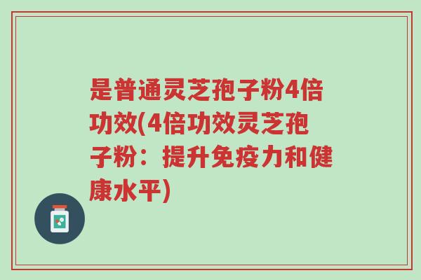 是普通灵芝孢子粉4倍功效(4倍功效灵芝孢子粉:提升免疫力和健康水平)-第1张图片-超越 是普通灵芝孢子粉4倍功效(4倍功效灵芝孢子粉:提升免疫力和健康水平)-第1张图片-超越