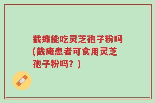 截瘫能吃灵芝孢子粉吗(截瘫患者可食用灵芝孢子粉吗?)-第1张图片-超越 截瘫能吃灵芝孢子粉吗(截瘫患者可食用灵芝孢子粉吗?)-第1张图片-超越