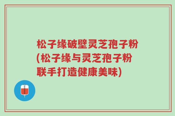 松子缘破壁灵芝孢子粉(松子缘与灵芝孢子粉联手打造健康美味)-第1张图片-超越 松子缘破壁灵芝孢子粉(松子缘与灵芝孢子粉联手打造健康美味)-第1张图片-超越