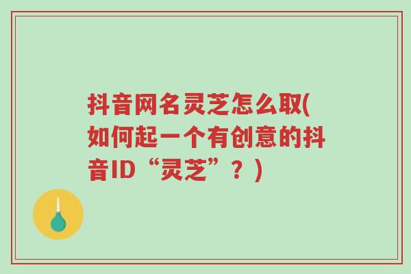 抖音网名灵芝怎么取(如何起一个有创意的抖音ID“灵芝”?)-第1张图片-超越 抖音网名灵芝怎么取(如何起一个有创意的抖音ID“灵芝”?)-第1张图片-超越