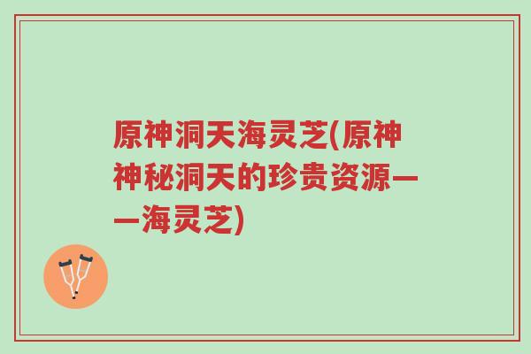 原神洞天海灵芝(原神神秘洞天的珍贵资源——海灵芝)-第1张图片-超越 原神洞天海灵芝(原神神秘洞天的珍贵资源——海灵芝)-第1张图片-超越