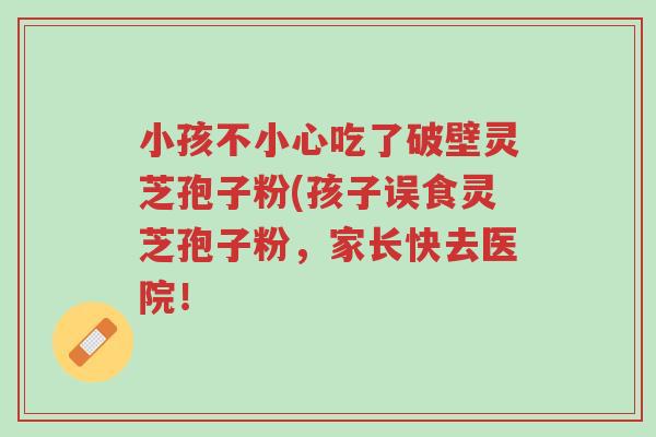 小孩不小心吃了破壁灵芝孢子粉(孩子误食灵芝孢子粉，家长快去医院！-第1张图片-超越