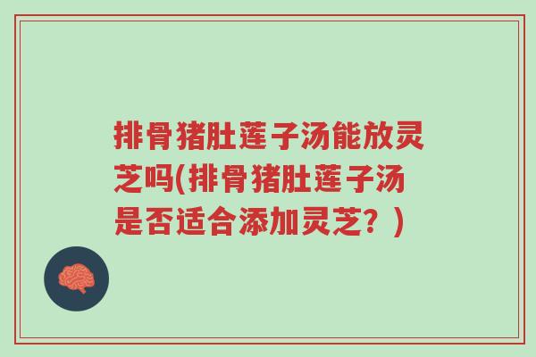 排骨猪肚莲子汤能放灵芝吗(排骨猪肚莲子汤是否适合添加灵芝?)-第1张图片-超越 排骨猪肚莲子汤能放灵芝吗(排骨猪肚莲子汤是否适合添加灵芝?)-第1张图片-超越