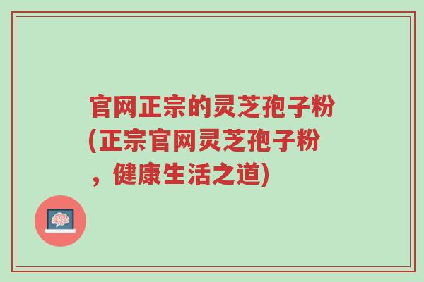 官网正宗的灵芝孢子粉(正宗官网灵芝孢子粉,健康生活之道)-第1张图片-超越 官网正宗的灵芝孢子粉(正宗官网灵芝孢子粉,健康生活之道)-第1张图片-超越