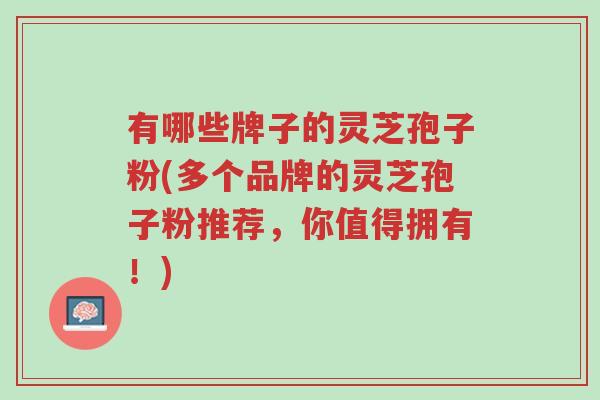 有哪些牌子的灵芝孢子粉(多个品牌的灵芝孢子粉推荐,你值得拥有!)-第1张图片-超越 有哪些牌子的灵芝孢子粉(多个品牌的灵芝孢子粉推荐,你值得拥有!)-第1张图片-超越
