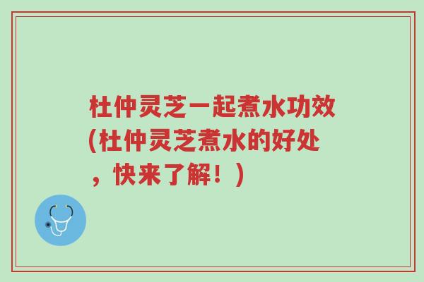 杜仲灵芝一起煮水功效(杜仲灵芝煮水的好处,快来了解!)-第1张图片-超越 杜仲灵芝一起煮水功效(杜仲灵芝煮水的好处,快来了解!)-第1张图片-超越