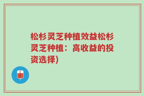 松杉灵芝种植效益松杉灵芝种植:高收益的投资选择)-第1张图片-超越 松杉灵芝种植效益松杉灵芝种植:高收益的投资选择)-第1张图片-超越