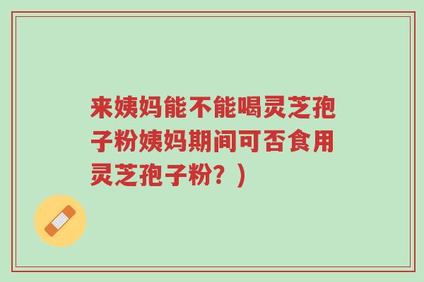 来姨妈能不能喝灵芝孢子粉姨妈期间可否食用灵芝孢子粉?)-第1张图片-超越 来姨妈能不能喝灵芝孢子粉姨妈期间可否食用灵芝孢子粉?)-第1张图片-超越