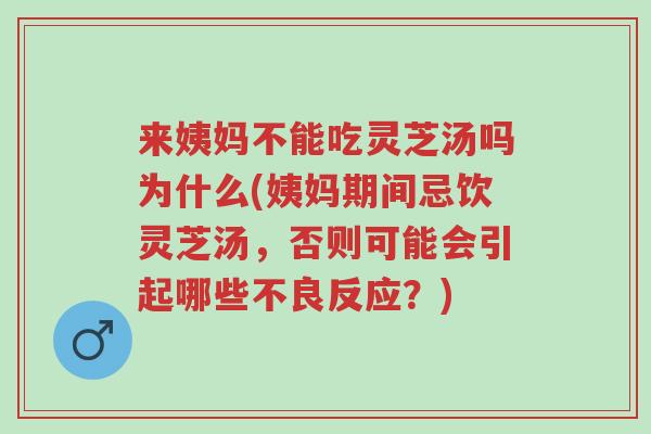 来姨妈不能吃灵芝汤吗为什么(姨妈期间忌饮灵芝汤,否则可能会引起哪些不良反应?)-第1张图片-超越 来姨妈不能吃灵芝汤吗为什么(姨妈期间忌饮灵芝汤,否则可能会引起哪些不良反应?)-第1张图片-超越