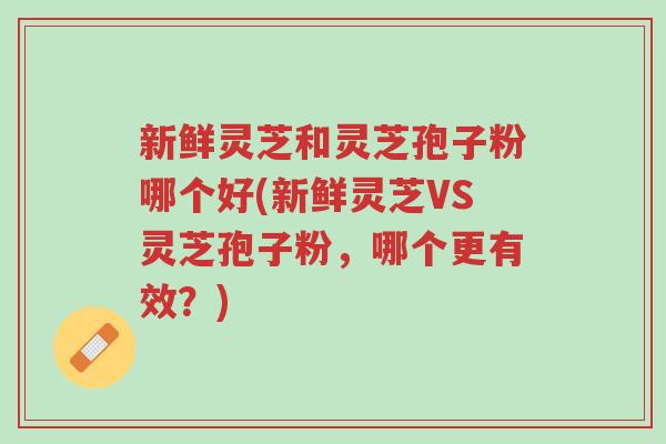 新鲜灵芝和灵芝孢子粉哪个好(新鲜灵芝VS灵芝孢子粉,哪个更有效?)-第1张图片-超越 新鲜灵芝和灵芝孢子粉哪个好(新鲜灵芝VS灵芝孢子粉,哪个更有效?)-第1张图片-超越