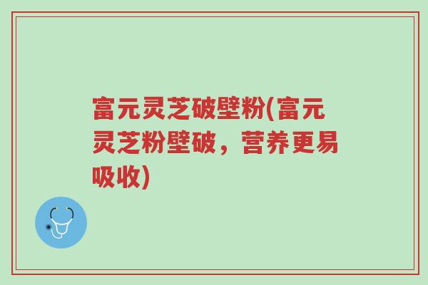 富元灵芝破壁粉(富元灵芝粉壁破,营养更易吸收)-第1张图片-超越 富元灵芝破壁粉(富元灵芝粉壁破,营养更易吸收)-第1张图片-超越