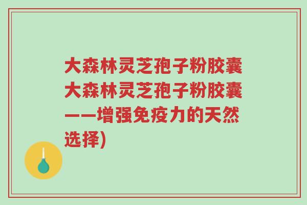 大森林灵芝孢子粉胶囊大森林灵芝孢子粉胶囊——增强免疫力的天然选择)-第1张图片-超越 大森林灵芝孢子粉胶囊大森林灵芝孢子粉胶囊——增强免疫力的天然选择)-第1张图片-超越