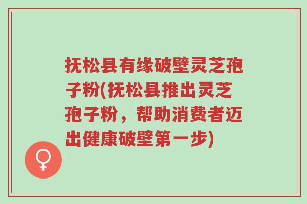 抚松县有缘破壁灵芝孢子粉(抚松县推出灵芝孢子粉,帮助消费者迈出健康破壁第一步)-第1张图片-超越 抚松县有缘破壁灵芝孢子粉(抚松县推出灵芝孢子粉,帮助消费者迈出健康破壁第一步)-第1张图片-超越