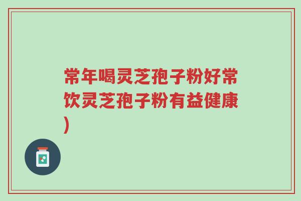 常年喝灵芝孢子粉好常饮灵芝孢子粉有益健康)-第1张图片-超越