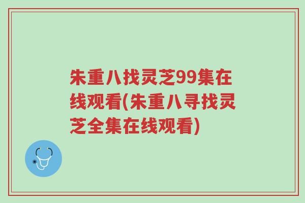 朱重八找灵芝99集在线观看(朱重八寻找灵芝全集在线观看)-第1张图片-超越 朱重八找灵芝99集在线观看(朱重八寻找灵芝全集在线观看)-第1张图片-超越