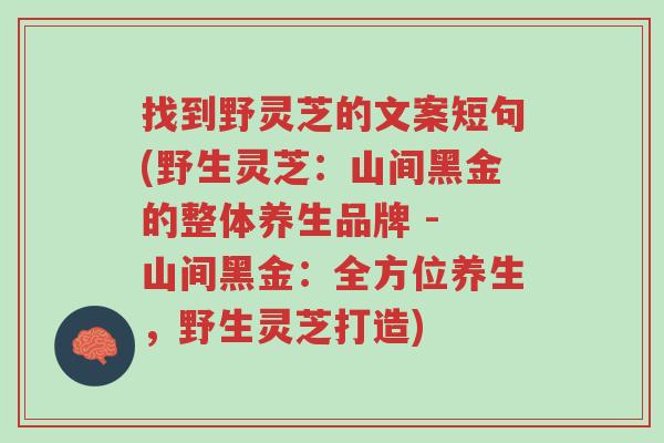 找到野灵芝的文案短句(野生灵芝:山间黑金的整体养生品牌 - 山间黑金:全方位养生,野生灵芝打造)-第1张图片-超越 找到野灵芝的文案短句(野生灵芝:山间黑金的整体养生品牌 - 山间黑金:全方位养生,野生灵芝打造)-第1张图片-超越