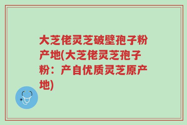 大芝佬灵芝破壁孢子粉产地(大芝佬灵芝孢子粉:产自优质灵芝原产地)-第1张图片-超越 大芝佬灵芝破壁孢子粉产地(大芝佬灵芝孢子粉:产自优质灵芝原产地)-第1张图片-超越
