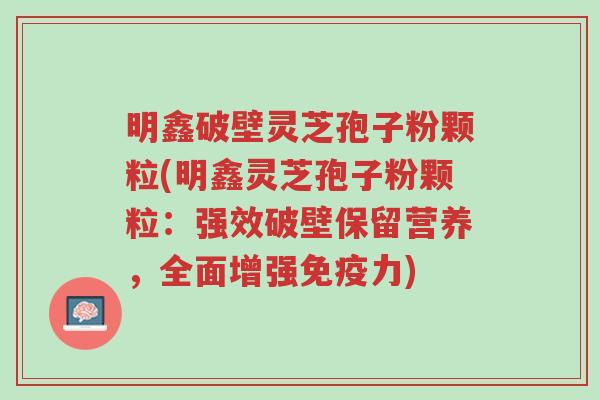 明鑫破壁灵芝孢子粉颗粒(明鑫灵芝孢子粉颗粒:强效破壁保留营养,全面增强免疫力)-第1张图片-超越 明鑫破壁灵芝孢子粉颗粒(明鑫灵芝孢子粉颗粒:强效破壁保留营养,全面增强免疫力)-第1张图片-超越