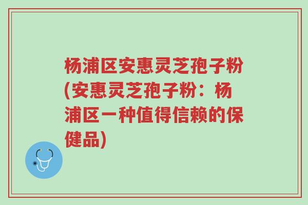 杨浦区安惠灵芝孢子粉(安惠灵芝孢子粉：杨浦区一种值得信赖的保健品)-第1张图片-超越