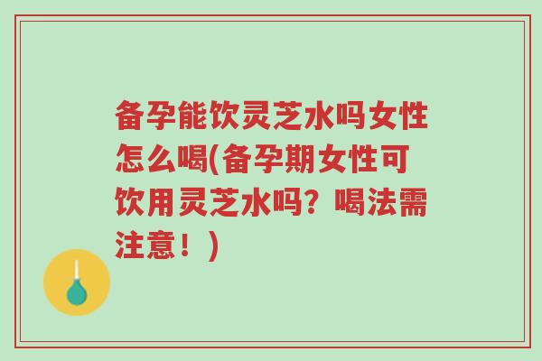 备孕能饮灵芝水吗女性怎么喝(备孕期女性可饮用灵芝水吗？喝法需注意！)-第1张图片-超越