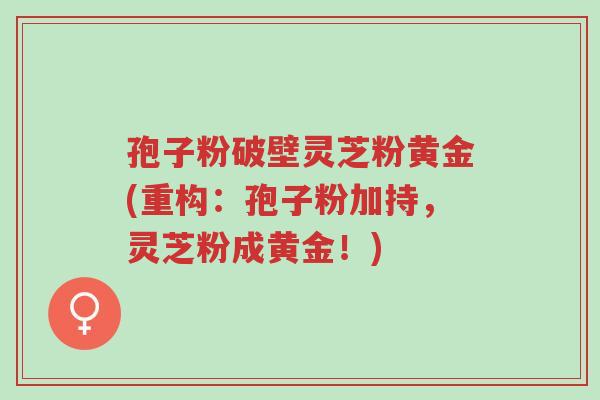 孢子粉破壁灵芝粉黄金(重构:孢子粉加持,灵芝粉成黄金!)-第1张图片-超越 孢子粉破壁灵芝粉黄金(重构:孢子粉加持,灵芝粉成黄金!)-第1张图片-超越