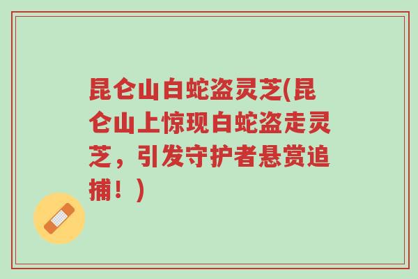 昆仑山白蛇盗灵芝(昆仑山上惊现白蛇盗走灵芝,引发守护者悬赏追捕!)-第1张图片-超越 昆仑山白蛇盗灵芝(昆仑山上惊现白蛇盗走灵芝,引发守护者悬赏追捕!)-第1张图片-超越