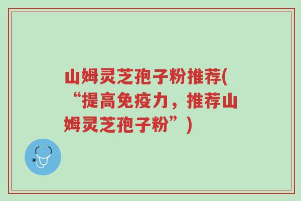 山姆灵芝孢子粉推荐(“提高免疫力,推荐山姆灵芝孢子粉”)-第1张图片-超越 山姆灵芝孢子粉推荐(“提高免疫力,推荐山姆灵芝孢子粉”)-第1张图片-超越