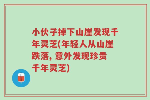 小伙子掉下山崖发现千年灵芝(年轻人从山崖跌落, 意外发现珍贵千年灵芝)-第1张图片-超越 小伙子掉下山崖发现千年灵芝(年轻人从山崖跌落, 意外发现珍贵千年灵芝)-第1张图片-超越