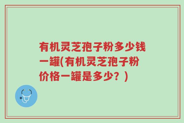 有机灵芝孢子粉多少钱一罐(有机灵芝孢子粉价格一罐是多少?)-第1张图片-超越 有机灵芝孢子粉多少钱一罐(有机灵芝孢子粉价格一罐是多少?)-第1张图片-超越