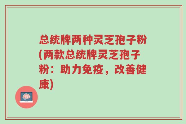 总统牌两种灵芝孢子粉(两款总统牌灵芝孢子粉:助力免疫,改善健康)-第1张图片-超越 总统牌两种灵芝孢子粉(两款总统牌灵芝孢子粉:助力免疫,改善健康)-第1张图片-超越