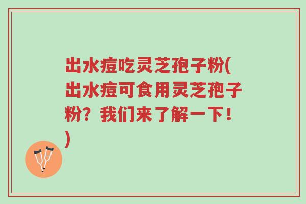 出水痘吃灵芝孢子粉(出水痘可食用灵芝孢子粉?我们来了解一下!)-第1张图片-超越 出水痘吃灵芝孢子粉(出水痘可食用灵芝孢子粉?我们来了解一下!)-第1张图片-超越