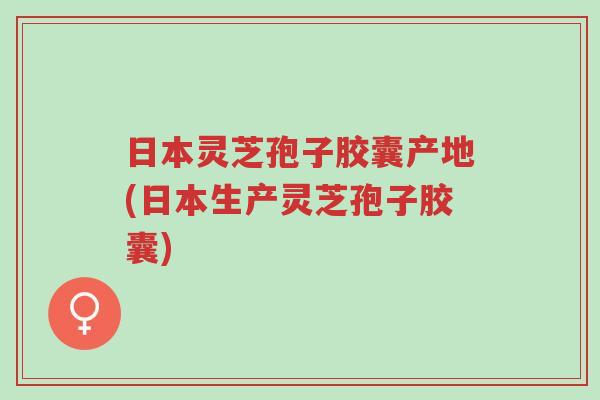 日本灵芝孢子胶囊产地(日本生产灵芝孢子胶囊)-第1张图片-超越 日本灵芝孢子胶囊产地(日本生产灵芝孢子胶囊)-第1张图片-超越