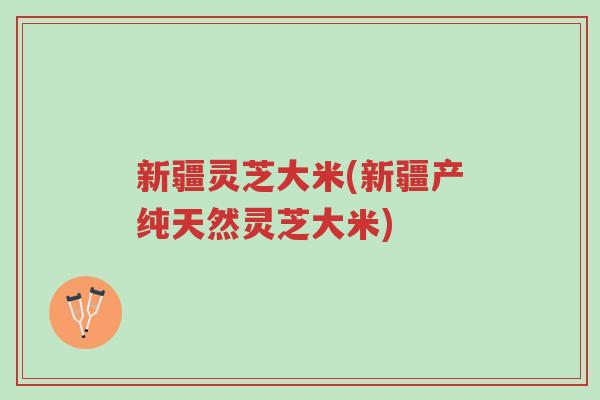 新疆灵芝大米(新疆产纯天然灵芝大米)-第1张图片-超越 新疆灵芝大米(新疆产纯天然灵芝大米)-第1张图片-超越