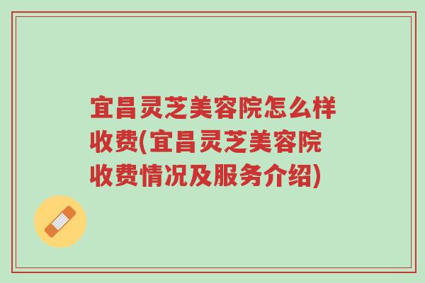 宜昌灵芝美容院怎么样收费(宜昌灵芝美容院收费情况及服务介绍)-第1张图片-超越 宜昌灵芝美容院怎么样收费(宜昌灵芝美容院收费情况及服务介绍)-第1张图片-超越