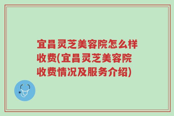 宜昌灵芝美容院怎么样收费(宜昌灵芝美容院收费情况及服务介绍)-第1张图片-超越 宜昌灵芝美容院怎么样收费(宜昌灵芝美容院收费情况及服务介绍)-第1张图片-超越