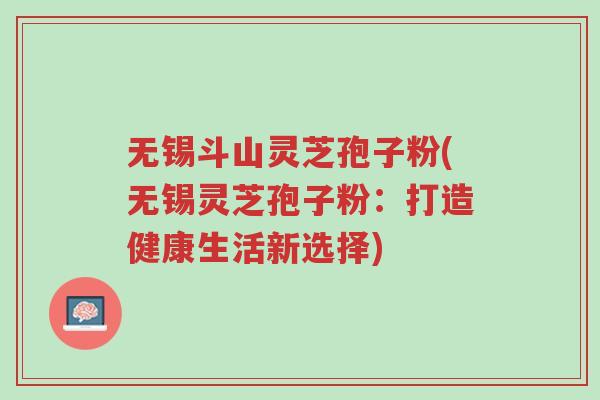 无锡斗山灵芝孢子粉(无锡灵芝孢子粉:打造健康生活新选择)-第1张图片-超越 无锡斗山灵芝孢子粉(无锡灵芝孢子粉:打造健康生活新选择)-第1张图片-超越