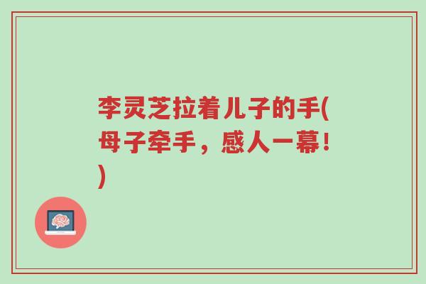 李灵芝拉着儿子的手(母子牵手,感人一幕!)-第1张图片-超越 李灵芝拉着儿子的手(母子牵手,感人一幕!)-第1张图片-超越