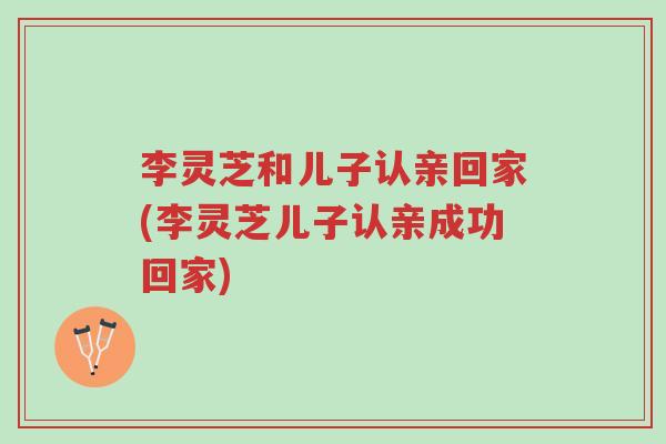 李灵芝和儿子认亲回家(李灵芝儿子认亲成功回家)-第1张图片-超越 李灵芝和儿子认亲回家(李灵芝儿子认亲成功回家)-第1张图片-超越