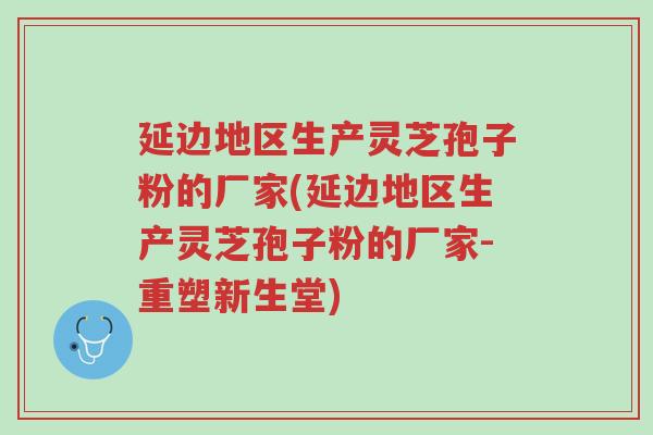 延边地区生产灵芝孢子粉的厂家(延边地区生产灵芝孢子粉的厂家-重塑新生堂)-第1张图片-超越 延边地区生产灵芝孢子粉的厂家(延边地区生产灵芝孢子粉的厂家-重塑新生堂)-第1张图片-超越