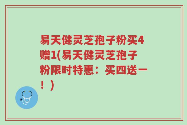 易天健灵芝孢子粉买4赠1(易天健灵芝孢子粉限时特惠:买四送一!)-第1张图片-超越 易天健灵芝孢子粉买4赠1(易天健灵芝孢子粉限时特惠:买四送一!)-第1张图片-超越