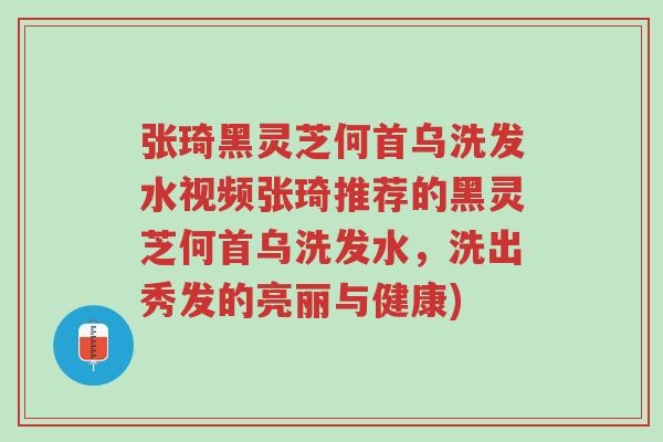 张琦黑灵芝何首乌洗发水视频张琦推荐的黑灵芝何首乌洗发水，洗出秀发的亮丽与健康)-第1张图片-超越