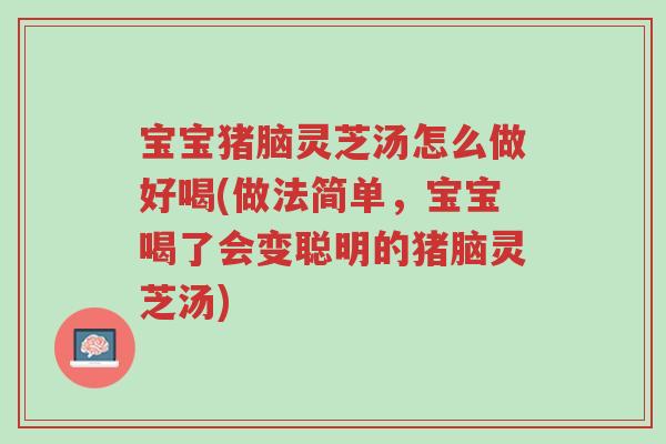 宝宝猪脑灵芝汤怎么做好喝(做法简单,宝宝喝了会变聪明的猪脑灵芝汤)-第1张图片-超越 宝宝猪脑灵芝汤怎么做好喝(做法简单,宝宝喝了会变聪明的猪脑灵芝汤)-第1张图片-超越
