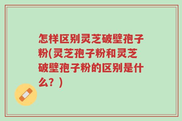 怎样区别灵芝破壁孢子粉(灵芝孢子粉和灵芝破壁孢子粉的区别是什么?)-第1张图片-超越 怎样区别灵芝破壁孢子粉(灵芝孢子粉和灵芝破壁孢子粉的区别是什么?)-第1张图片-超越