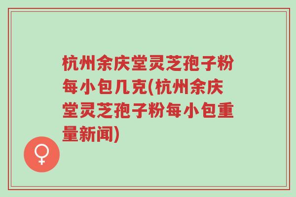 杭州余庆堂灵芝孢子粉每小包几克(杭州余庆堂灵芝孢子粉每小包重量新闻)-第1张图片-超越 杭州余庆堂灵芝孢子粉每小包几克(杭州余庆堂灵芝孢子粉每小包重量新闻)-第1张图片-超越
