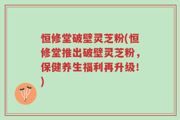 恒修堂破壁灵芝粉(恒修堂推出破壁灵芝粉,保健养生福利再升级!)-第1张图片-超越 恒修堂破壁灵芝粉(恒修堂推出破壁灵芝粉,保健养生福利再升级!)-第1张图片-超越