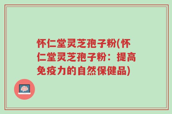 怀仁堂灵芝孢子粉(怀仁堂灵芝孢子粉:提高免疫力的自然保健品)-第1张图片-超越 怀仁堂灵芝孢子粉(怀仁堂灵芝孢子粉:提高免疫力的自然保健品)-第1张图片-超越